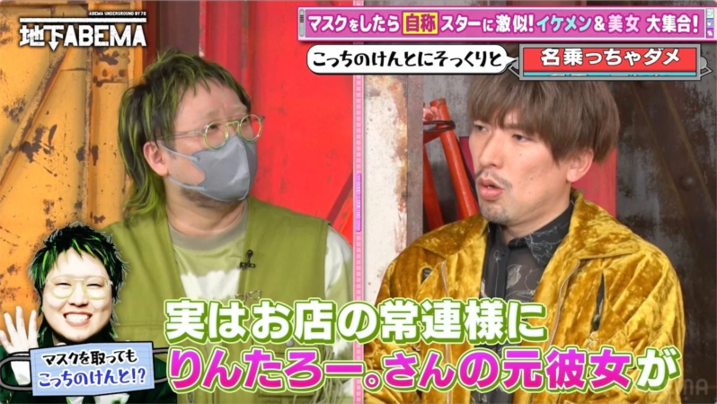 ABEMA UNDERGROUND BY 72 地下ABEMA マスクをしたら自称スターに激似!イケメン&美女大集合! こっちのけんとにとそっくりと 名乗っちゃダメ 実はお店の常連様に マスクを取ってもこっちのけんと!? りんたろー。さんの元彼女が