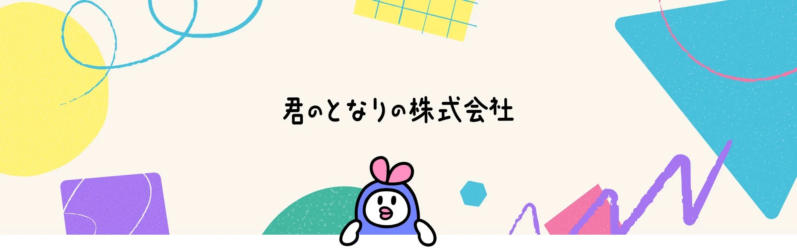 「君のとなりの株式会社」というテキストが中央に配置され、その下には可愛らしいキャラクターが描かれています。背景には、黄色い円、水色の三角形、紫色の長方形、緑色の半円、ピンク色の四角形、水色の六角形といった様々な抽象的な図形が散りばめられており、全体的に明るく親しみやすい雰囲気のイラストです。
