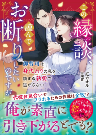 この縁談、謹んでお断りしたいのですが ～御曹司は身代わりの私を鎮まぬ執愛で逃がさない～